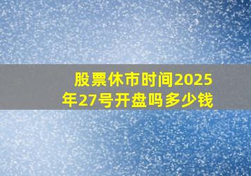 股票休市时间2025年27号开盘吗多少钱