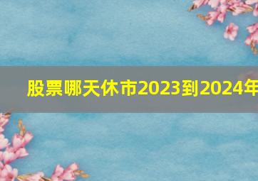 股票哪天休市2023到2024年