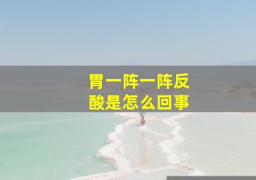 胃一阵一阵反酸是怎么回事