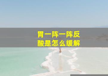 胃一阵一阵反酸是怎么缓解