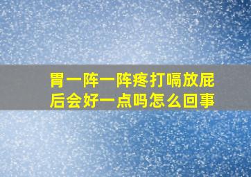 胃一阵一阵疼打嗝放屁后会好一点吗怎么回事