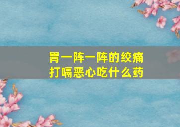 胃一阵一阵的绞痛打嗝恶心吃什么药