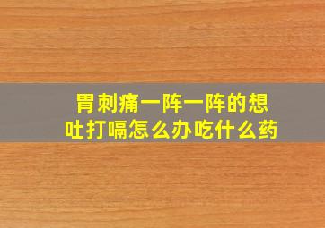 胃刺痛一阵一阵的想吐打嗝怎么办吃什么药