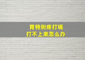 胃特别疼打嗝打不上来怎么办