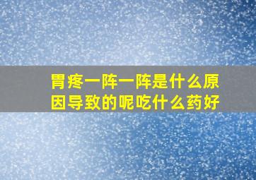 胃疼一阵一阵是什么原因导致的呢吃什么药好