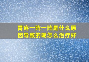 胃疼一阵一阵是什么原因导致的呢怎么治疗好