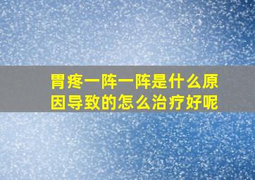 胃疼一阵一阵是什么原因导致的怎么治疗好呢