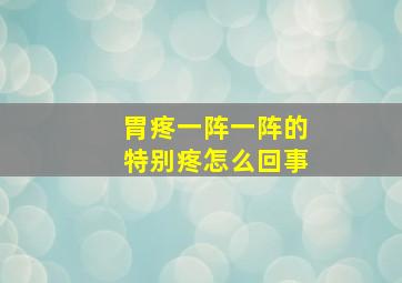 胃疼一阵一阵的特别疼怎么回事