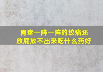 胃疼一阵一阵的绞痛还放屁放不出来吃什么药好