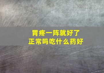 胃疼一阵就好了正常吗吃什么药好