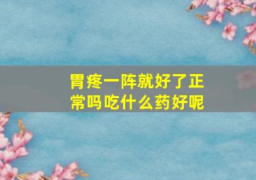 胃疼一阵就好了正常吗吃什么药好呢