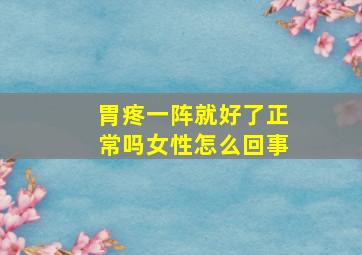 胃疼一阵就好了正常吗女性怎么回事