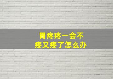 胃疼疼一会不疼又疼了怎么办