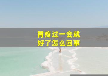 胃疼过一会就好了怎么回事