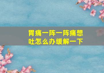 胃痛一阵一阵痛想吐怎么办缓解一下