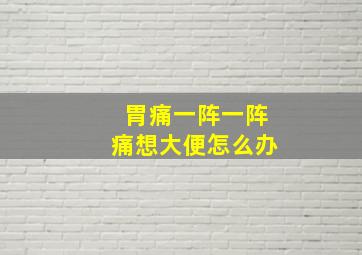 胃痛一阵一阵痛想大便怎么办