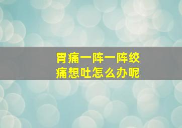 胃痛一阵一阵绞痛想吐怎么办呢