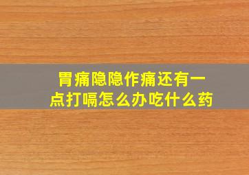 胃痛隐隐作痛还有一点打嗝怎么办吃什么药