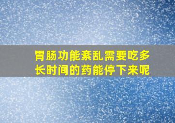 胃肠功能紊乱需要吃多长时间的药能停下来呢