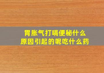 胃胀气打嗝便秘什么原因引起的呢吃什么药