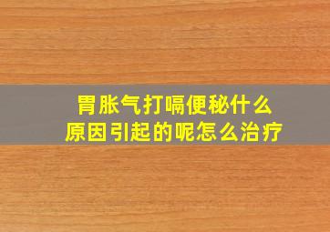 胃胀气打嗝便秘什么原因引起的呢怎么治疗