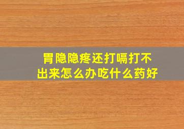 胃隐隐疼还打嗝打不出来怎么办吃什么药好