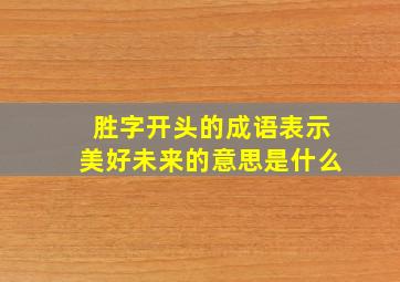 胜字开头的成语表示美好未来的意思是什么