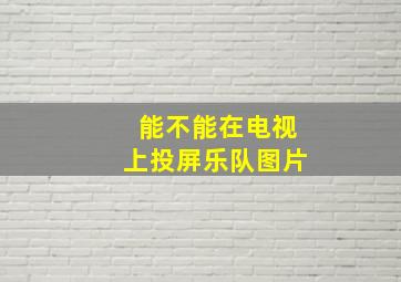 能不能在电视上投屏乐队图片