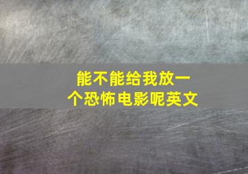 能不能给我放一个恐怖电影呢英文