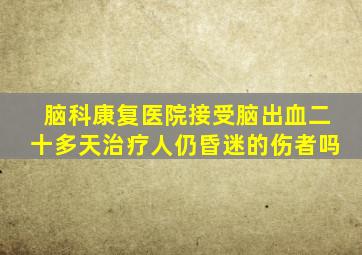 脑科康复医院接受脑出血二十多天治疗人仍昏迷的伤者吗