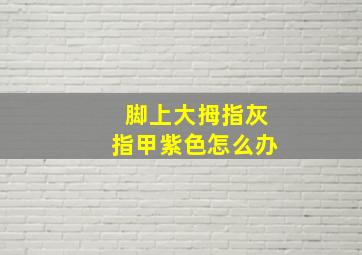 脚上大拇指灰指甲紫色怎么办