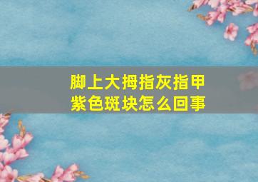 脚上大拇指灰指甲紫色斑块怎么回事