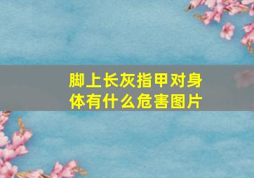 脚上长灰指甲对身体有什么危害图片