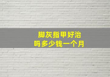 脚灰指甲好治吗多少钱一个月