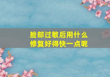 脸部过敏后用什么修复好得快一点呢