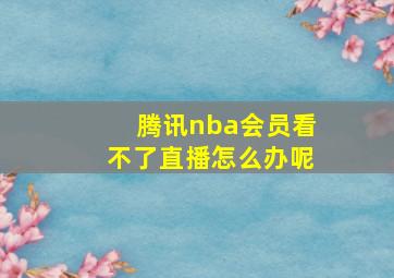 腾讯nba会员看不了直播怎么办呢