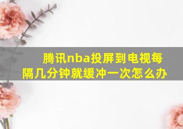 腾讯nba投屏到电视每隔几分钟就缓冲一次怎么办