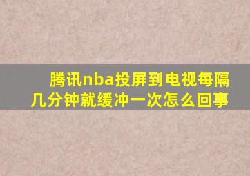 腾讯nba投屏到电视每隔几分钟就缓冲一次怎么回事