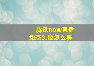 腾讯now直播动态头像怎么弄