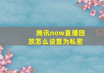 腾讯now直播回放怎么设置为私密