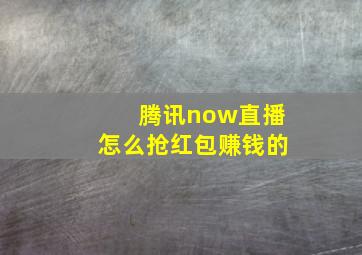 腾讯now直播怎么抢红包赚钱的