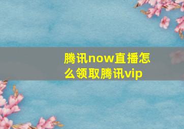 腾讯now直播怎么领取腾讯vip