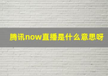 腾讯now直播是什么意思呀