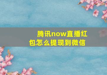 腾讯now直播红包怎么提现到微信