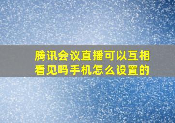 腾讯会议直播可以互相看见吗手机怎么设置的