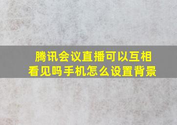 腾讯会议直播可以互相看见吗手机怎么设置背景