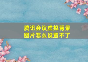 腾讯会议虚拟背景图片怎么设置不了