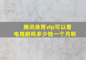 腾讯体育vip可以看电视剧吗多少钱一个月啊