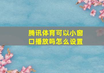 腾讯体育可以小窗口播放吗怎么设置