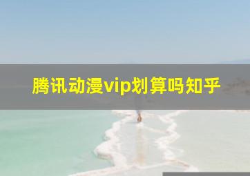 腾讯动漫vip划算吗知乎